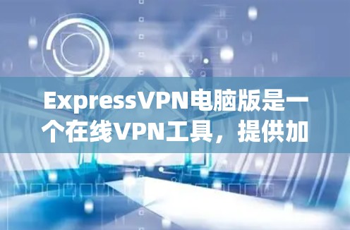 ExpressVPN电脑版是一个在线VPN工具，提供加密传输、多平台支持、设备连接和权限管理等功能。以下是关于它的详细信息
