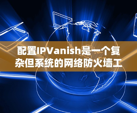 配置IPVanish是一个复杂但系统的网络防火墙工具,需要按照以下步骤进行 配置IPVanish是一个复杂但系统的网络防火墙工具,需要按照以下步骤进行
