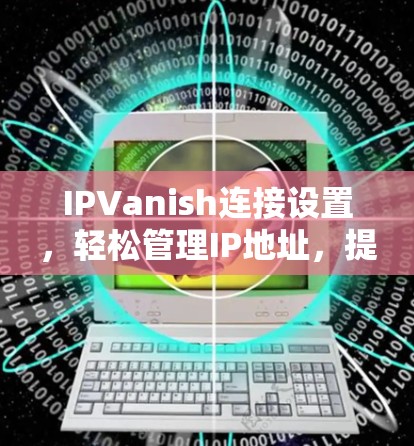 IPVanish连接设置,轻松管理IP地址,提升网络效率 IPVanish连接设置,轻松管理IP地址,提升网络效率