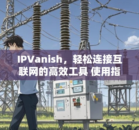 IPVanish,轻松连接互联网的高效工具 使用指南 IPVanish,轻松连接互联网的高效工具 使用指南