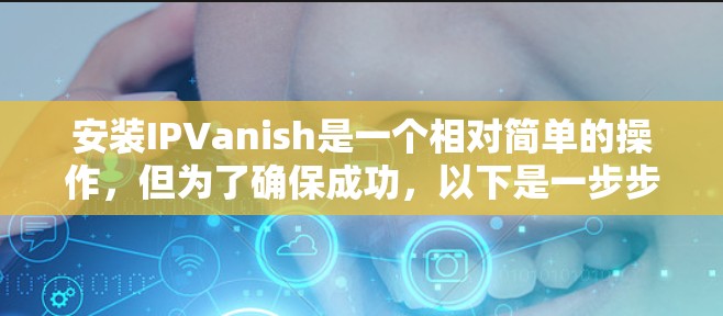 安装IPVanish是一个相对简单的操作,但为了确保成功,以下是一步步的指南