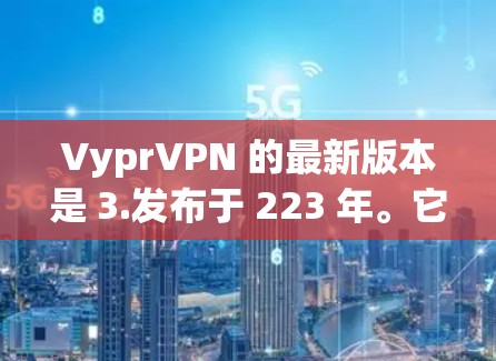 VyprVPN 的最新版本是 3.发布于 223 年。它是一个基于 ZMQ 的轻量级 VPN 服务,旨在提供更高效、更安全的 VPN 持续性连接。以下是该版本的一些关键特点