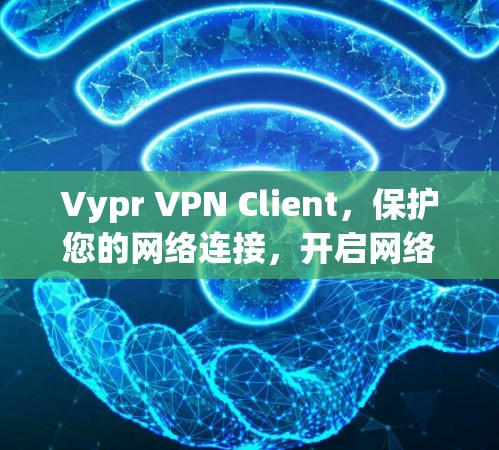 Vypr VPN Client,保护您的网络连接,开启网络安全新时代