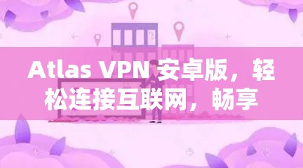 Atlas VPN 安卓版,轻松连接互联网,畅享网络体验