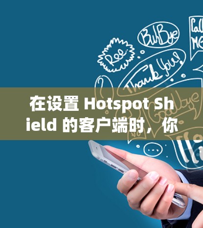 在设置 Hotspot Shield 的客户端时,你可以按照以下步骤进行。以下是主要的设置步骤和可能的选项