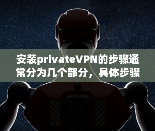 安装privateVPN的步骤通常分为几个部分,具体步骤可能因应用而异,以下是一般的指导方针