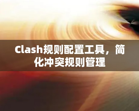 Clash规则配置工具，简化冲突规则管理