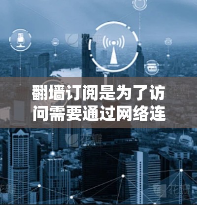 翻墙订阅是为了访问需要通过网络连接的网站而设置的订阅方式。以下是一步步的指南,帮助你设置翻墙订阅 翻墙订阅是为了访问需要通过网络连接的网站而设置的订阅方式。以下是一步步的指南,帮助你设置翻墙订阅