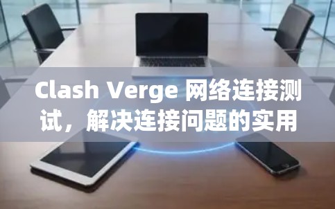 Clash Verge 网络连接测试,解决连接问题的实用方法