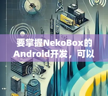 要掌握NekoBox的Android开发，可以按照以下步骤进行
