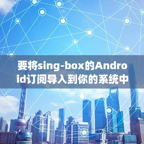 要将sing-box的Android订阅导入到你的系统中,你可以按照以下步骤进行 要将sing-box的Android订阅导入到你的系统中,你可以按照以下步骤进行