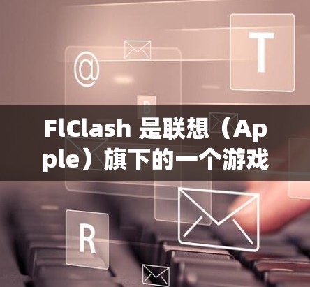 FlClash 是联想(Apple)旗下的一个游戏,如果你想下载其在 Android 上的应用程序,你可以按照以下步骤操作
