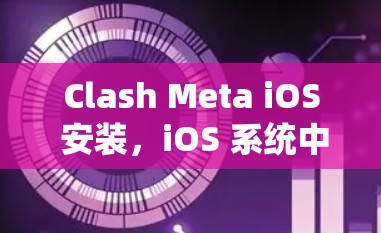 Clash Meta iOS 安装,iOS 系统中的一次创新尝试 Clash Meta iOS 安装,iOS 系统中的一次创新尝试