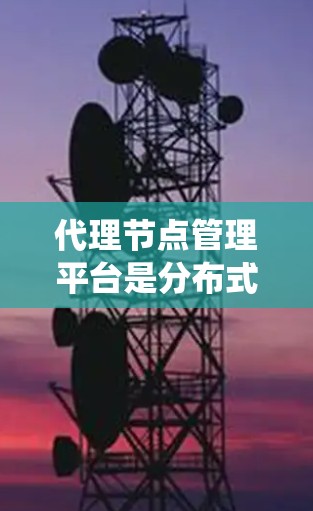 代理节点管理平台是分布式系统中负责连接各个节点的节点,用于处理跨站通信请求和数据传输。以下是详细的分析和总结 代理节点管理平台是分布式系统中负责连接各个节点的节点,用于处理跨站通信请求和数据传输。以下是详细的分析和总结