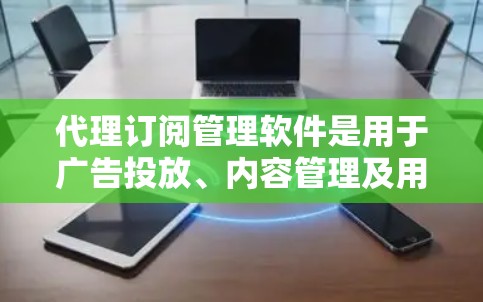 代理订阅管理软件是用于广告投放、内容管理及用户管理的工具,广泛应用于广告主和内容管理者。以下是几种主要软件及其特点 代理订阅管理软件是用于广告投放、内容管理及用户管理的工具,广泛应用于广告主和内容管理者。以下是几种主要软件及其特点