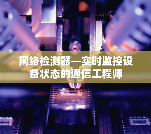网络检测器—实时监控设备状态的通信工程师 网络检测器—实时监控设备状态的通信工程师