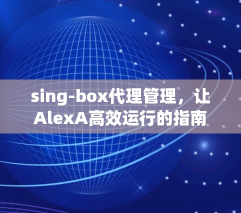 sing-box代理管理,让AlexA高效运行的指南