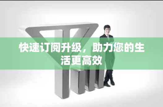 快速订阅升级,助力您的生活更高效
