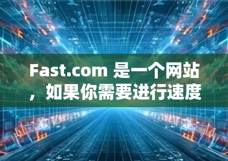 Fast.com 是一个网站,如果你需要进行速度检测,可以按照以下步骤操作 Fast.com 是一个网站,如果你需要进行速度检测,可以按照以下步骤操作