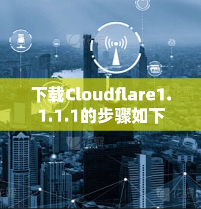 下载Cloudflare1.1.1.1的步骤如下 下载Cloudflare1.1.1.1的步骤如下