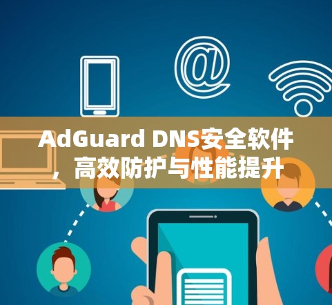 AdGuard DNS安全软件,高效防护与性能提升 AdGuard DNS安全软件,高效防护与性能提升
