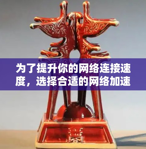 为了提升你的网络连接速度，选择合适的网络加速器工具是一个明智的决策。以下是一个有条理的指南，帮助你选择和使用最合适的工具