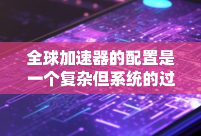 全球加速器的配置是一个复杂但系统的过程，可以分为以下几个步骤进行