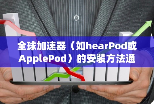 全球加速器（如hearPod或ApplePod）的安装方法通常遵循特定的步骤，具体操作如下