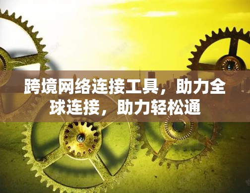 跨境网络连接工具,助力全球连接,助力轻松通 跨境网络连接工具,助力全球连接,助力轻松通