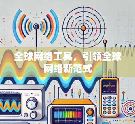 全球网络工具,引领全球网络新范式 全球网络工具,引领全球网络新范式