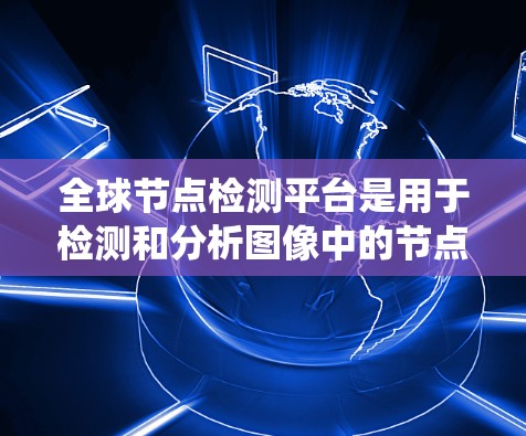 全球节点检测平台是用于检测和分析图像中的节点的系统，广泛应用于医学、农业和工业等领域。以下是对该平台的详细总结