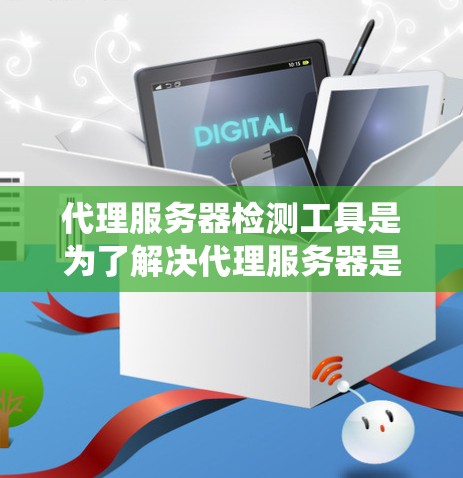 代理服务器检测工具是为了解决代理服务器是否正常运行、是否存在异常状态等问题而设计的工具。以下是一个系统化的总结，涵盖代理服务器检测工具的主要功能、使用方法及优缺点