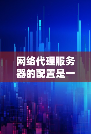 网络代理服务器的配置是一个系统性的过程,涉及多个步骤和工具。以下是一个详细的指南,帮助您逐步配置网络代理服务器