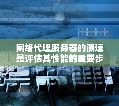 网络代理服务器的测速是评估其性能的重要步骤，以下是详细的步骤和建议