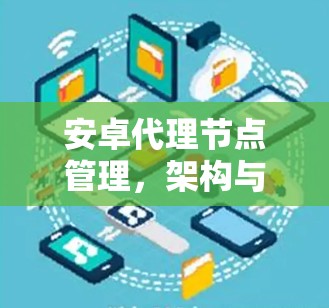 安卓代理节点管理,架构与优化策略