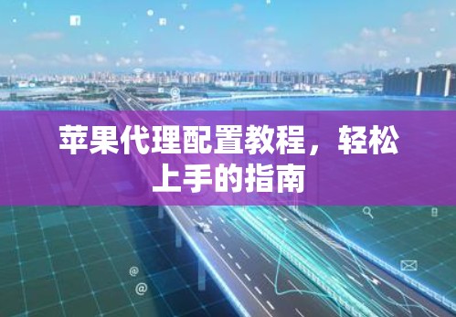 苹果代理配置教程，轻松上手的指南