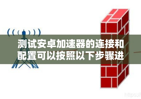 测试安卓加速器的连接和配置可以按照以下步骤进行