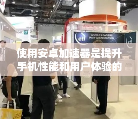 使用安卓加速器是提升手机性能和用户体验的重要工具。以下是一个系统化的指南,帮助你全面了解和有效地使用安卓加速器