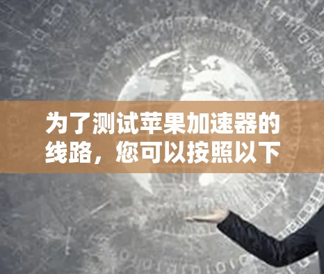 为了测试苹果加速器的线路，您可以按照以下步骤操作