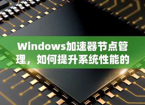 Windows加速器节点管理，如何提升系统性能的高效方法
