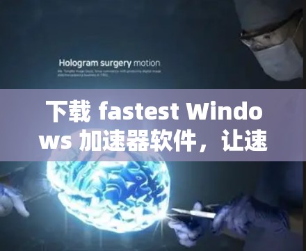 下载 fastest Windows 加速器软件,让速度成为你的选择