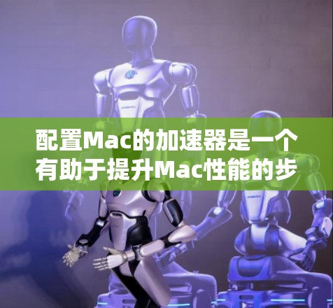 配置Mac的加速器是一个有助于提升Mac性能的步骤，以下是一步步的指南