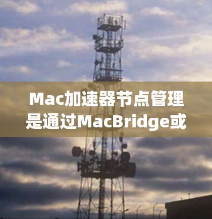Mac加速器节点管理是通过MacBridge或其扩展版来配置和管理多个加速节点的系统功能。以下是详细的步骤和信息