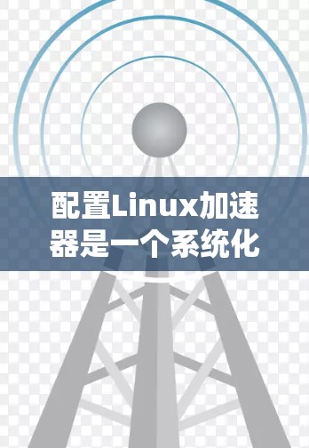 配置Linux加速器是一个系统化的过程,涉及多个步骤和配置选项。以下是一个清晰的步骤指南,帮助您顺利配置Linux加速器