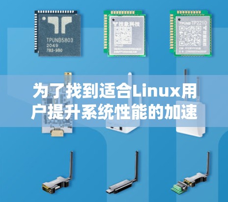 为了找到适合Linux用户提升系统性能的加速器工具,可以按照以下步骤进行