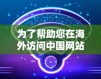 为了帮助您在海外访问中国网站或应用,以下是一些推荐的海外加速器工具及其使用指南