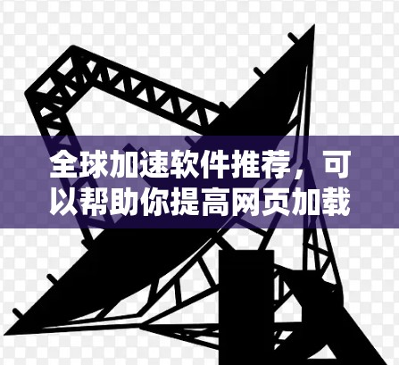 全球加速软件推荐,可以帮助你提高网页加载速度和网络连接速度,以下是一些功能齐全且适合多种设备的推荐