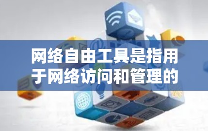 网络自由工具是指用于网络访问和管理的工具,如搜索引擎、在线购物平台、文件下载应用等。以下是一份使用网络自由工具的指南,帮助用户有效地使用这些工具