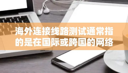海外连接线路测试通常指的是在国际或跨国的网络环境中，测试设备之间的连接是否正常、可靠以及是否存在任何问题。这可能涉及以下几个步骤