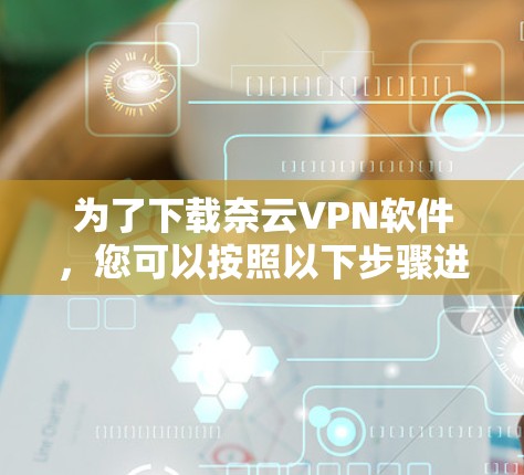 为了下载奈云VPN软件,您可以按照以下步骤进行 为了下载奈云VPN软件,您可以按照以下步骤进行